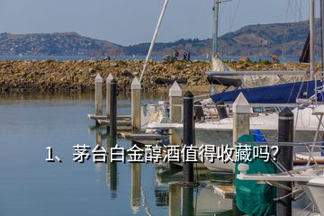 1、茅台白金醇酒值得收藏吗？