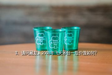 3、请问藏友，2008年飞天茅台一瓶价值如何？