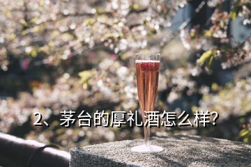 2、茅台的厚礼酒怎么样？