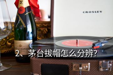 2、茅台拔帽怎么分辨？