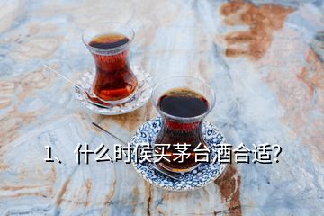 1、什么时候买茅台酒合适？