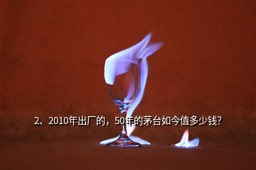 2、2010年出厂的，50年的茅台如今值多少钱？