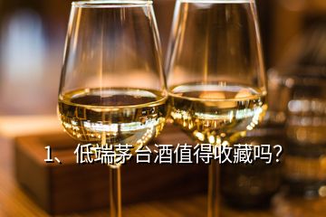 1、低端茅台酒值得收藏吗？