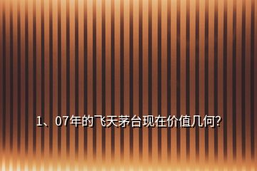 1、07年的飞天茅台现在价值几何？