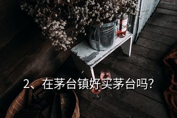 2、在茅台镇好买茅台吗？