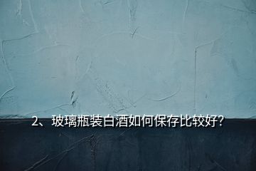 2、玻璃瓶装白酒如何保存比较好？