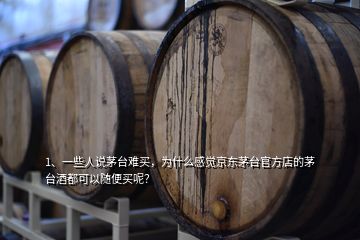 1、一些人说茅台难买，为什么感觉京东茅台官方店的茅台酒都可以随便买呢？