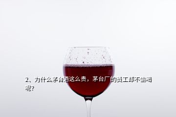 2、为什么茅台酒这么贵，茅台厂的员工却不偷喝呢？