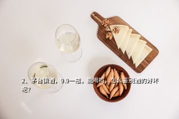 2、茅台镇酒，9.9一瓶，能喝吗，怎么鉴别酒的好坏呢？