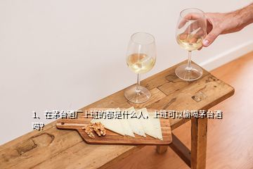 1、在茅台酒厂上班的都是什么人，上班可以偷喝茅台酒吗？