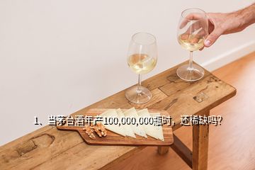 1、当茅台酒年产100,000,000瓶时，还稀缺吗？