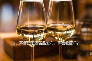 2、茅台王子酒新品发布，你会收藏吗？