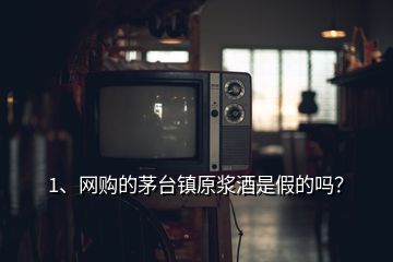 1、网购的茅台镇原浆酒是假的吗？