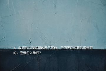 3、收酒的从我这里收走了茅台，三四天后说我的酒是假的，应该怎么维权？