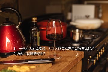 3、一些人说茅台难买，为什么感觉京东茅台官方店的茅台酒都可以随便买呢？