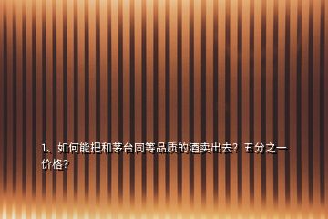 1、如何能把和茅台同等品质的酒卖出去？五分之一价格？