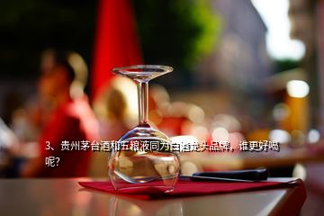 3、贵州茅台酒和五粮液同为白酒龙头品牌，谁更好喝呢？