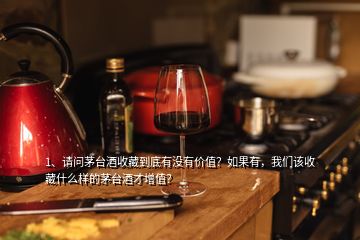 1、请问茅台酒收藏到底有没有价值？如果有，我们该收藏什么样的茅台酒才增值？