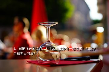 1、同是飞天茅台酒，为什么53度茅台一瓶难求！43度茅台却无人问津？