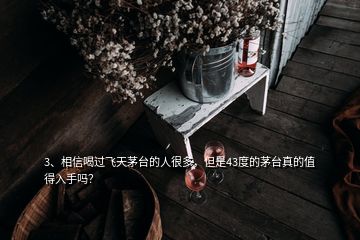 3、相信喝过飞天茅台的人很多，但是43度的茅台真的值得入手吗？