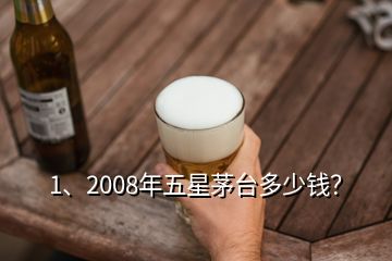 1、2008年五星茅台多少钱？