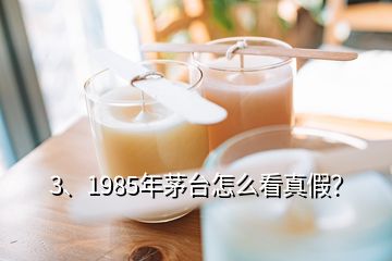 3、1985年茅台怎么看真假？