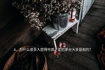 4、为什么很多人觉得市面上卖的茅台大多是假的？