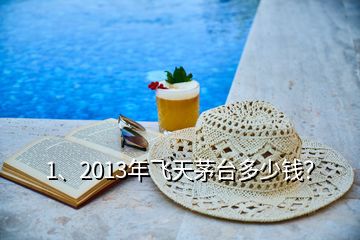 1、2013年飞天茅台多少钱？