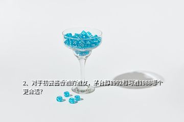 2、对于初尝酱香酒的酒友，茅台醇1992和习酒1988哪个更合适？