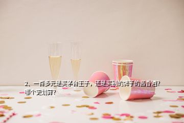 2、一百多元是买茅台王子，还是买别的牌子的酱香酒？哪个更划算？