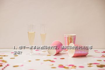 1、想干一家茅台酒回收的店，请问回收的利润在哪里啊？