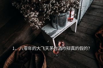 1、八零年的大飞天茅台酒咋辩真的假的？