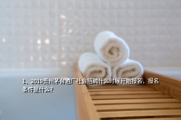 1、2019贵州茅台酒厂社会招聘什么时候开始报名，报名条件是什么？