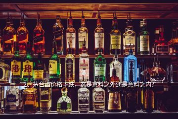 2、茅台酒价格下跌，这是意料之外还是意料之内？