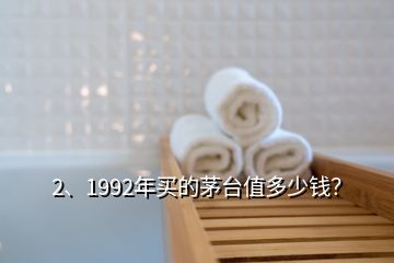 2、1992年买的茅台值多少钱？