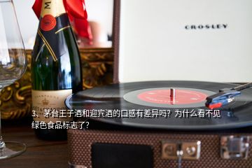 3、茅台王子酒和迎宾酒的口感有差异吗？为什么看不见绿色食品标志了？