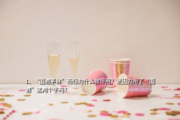 1、“国酒茅台”商标为什么被停用？是因为用了“国酒”这两个字吗？