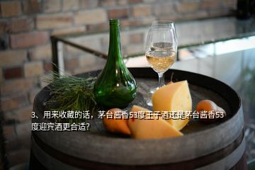 3、用来收藏的话，茅台酱香53度王子酒还是茅台酱香53度迎宾酒更合适？