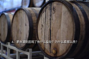 4、茅台酒到底喝了有什么益处？为什么卖那么贵？