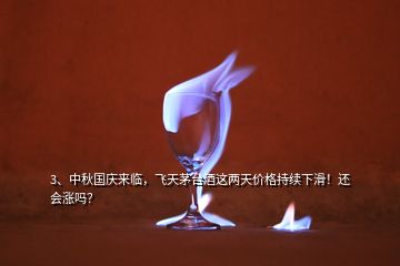 3、中秋国庆来临，飞天茅台酒这两天价格持续下滑！还会涨吗？