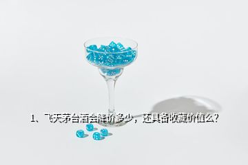 1、飞天茅台酒会降价多少，还具备收藏价值么？