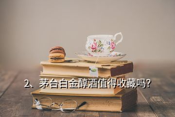 2、茅台白金醇酒值得收藏吗？