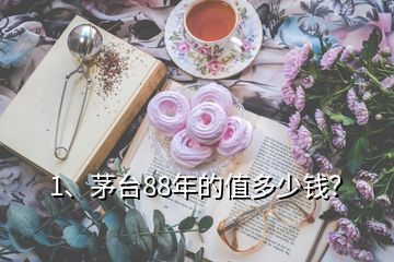 1、茅台88年的值多少钱？