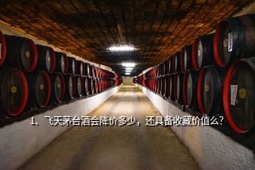 1、飞天茅台酒会降价多少，还具备收藏价值么？