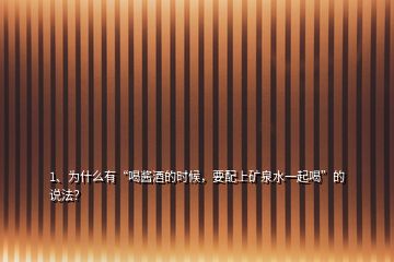 1、为什么有“喝酱酒的时候，要配上矿泉水一起喝”的说法？