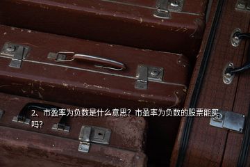 2、市盈率为负数是什么意思？市盈率为负数的股票能买吗？