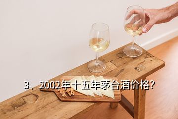 3、2002年十五年茅台酒价格？