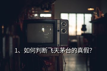 1、如何判断飞天茅台的真假？