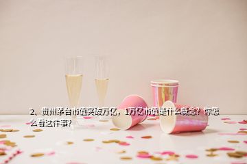 2、贵州茅台市值突破万亿，1万亿市值是什么概念？你怎么看这件事？