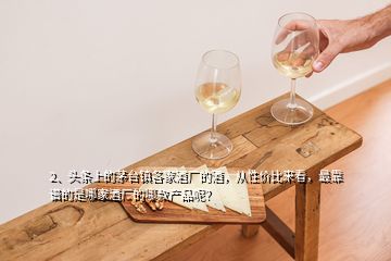 2、头条上的茅台镇各家酒厂的酒，从性价比来看，最靠谱的是哪家酒厂的哪款产品呢？